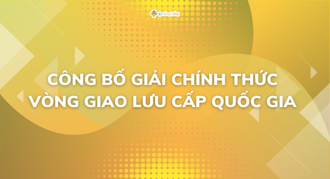CÔNG BỐ GIẢI CHÍNH THỨC VÒNG GIAO LƯU CẤP QUỐC GIA - SÂN CHƠI KỸ NĂNG SỐNG KNS NĂM HỌC 2023-2024